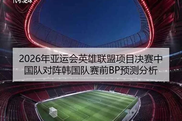 2026年亚运会英雄联盟项目决赛中国队对阵韩国队赛前BP预测分析